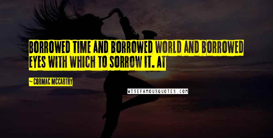 Cormac McCarthy Quotes: Borrowed time and borrowed world and borrowed eyes with which to sorrow it. At