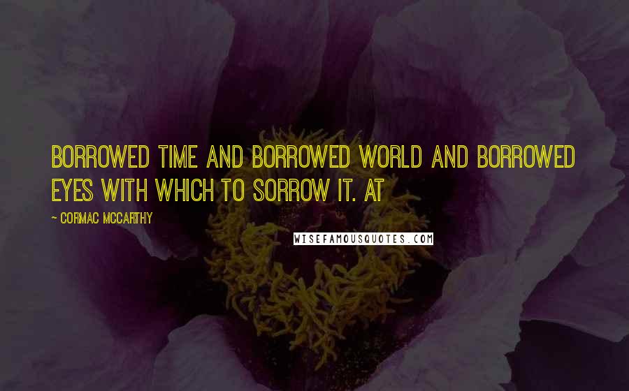 Cormac McCarthy Quotes: Borrowed time and borrowed world and borrowed eyes with which to sorrow it. At