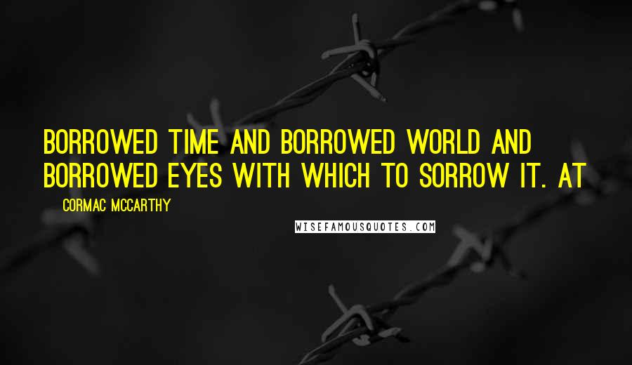 Cormac McCarthy Quotes: Borrowed time and borrowed world and borrowed eyes with which to sorrow it. At