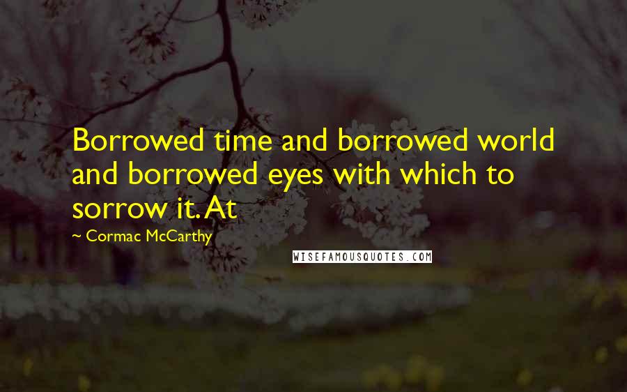 Cormac McCarthy Quotes: Borrowed time and borrowed world and borrowed eyes with which to sorrow it. At