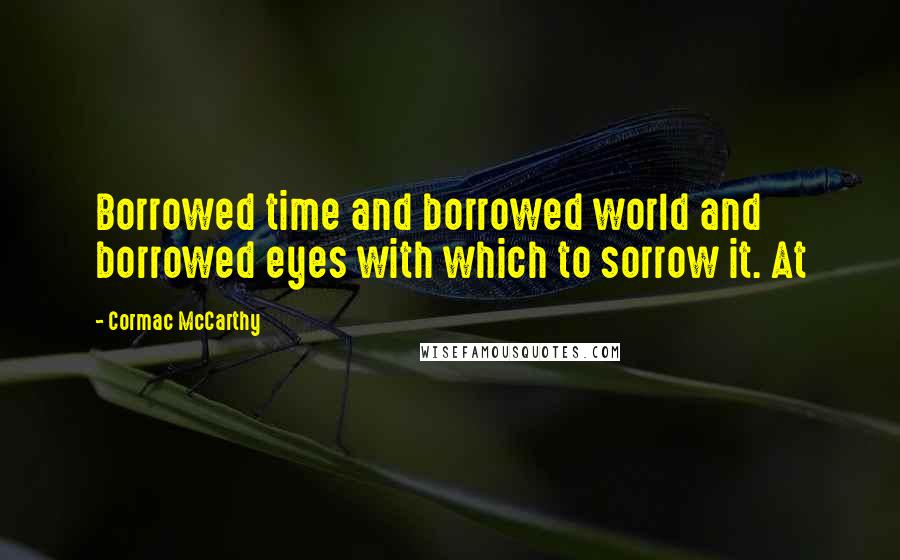 Cormac McCarthy Quotes: Borrowed time and borrowed world and borrowed eyes with which to sorrow it. At