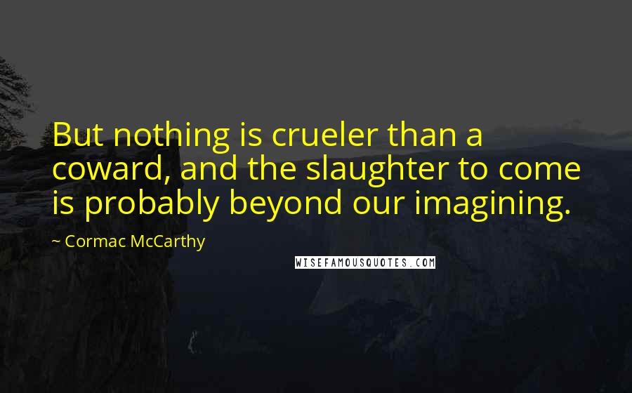 Cormac McCarthy Quotes: But nothing is crueler than a coward, and the slaughter to come is probably beyond our imagining.