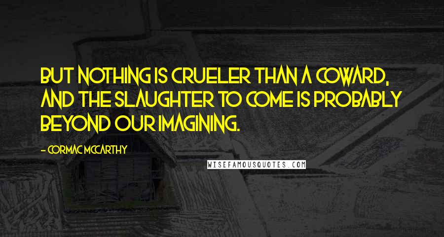 Cormac McCarthy Quotes: But nothing is crueler than a coward, and the slaughter to come is probably beyond our imagining.