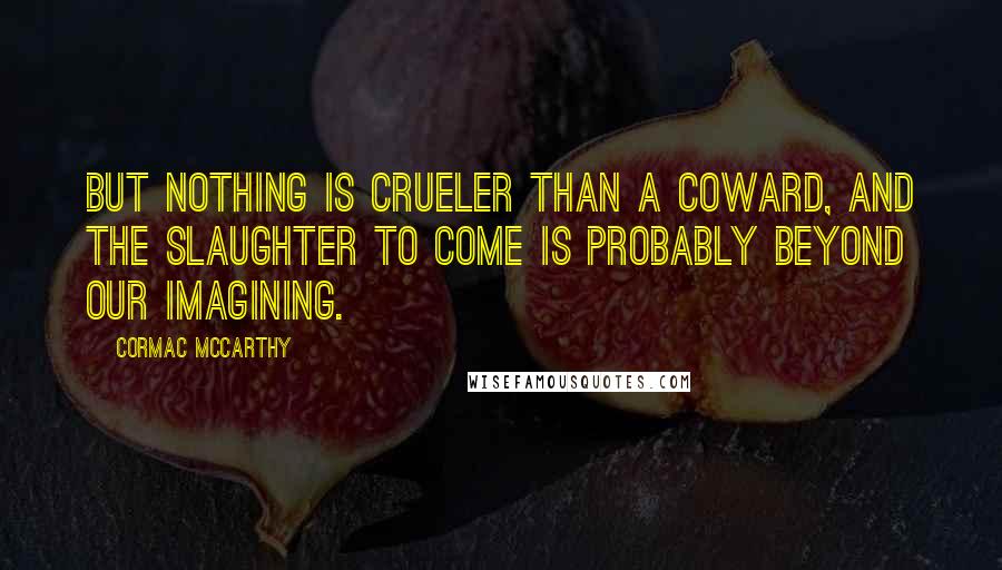 Cormac McCarthy Quotes: But nothing is crueler than a coward, and the slaughter to come is probably beyond our imagining.