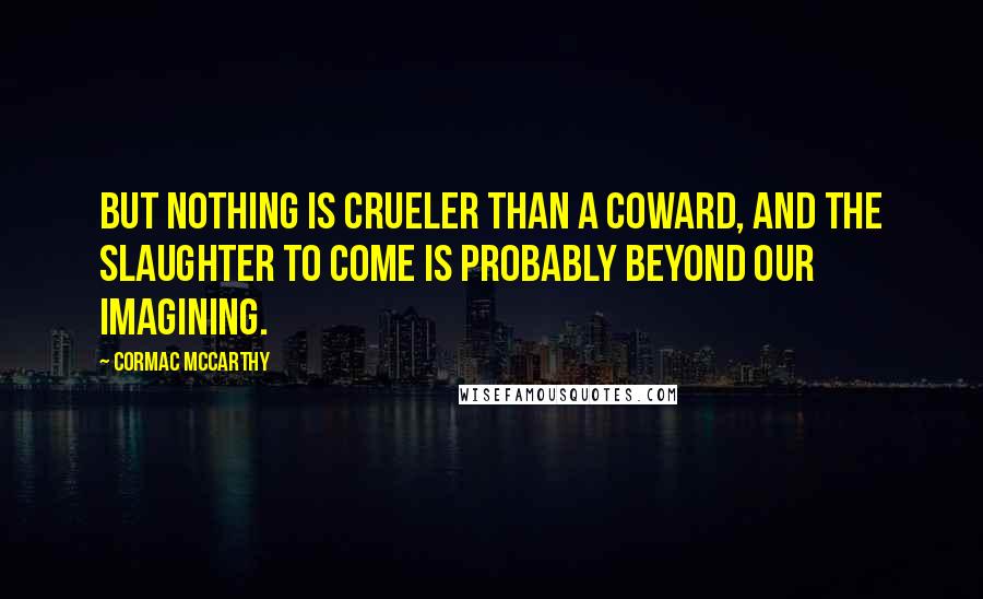 Cormac McCarthy Quotes: But nothing is crueler than a coward, and the slaughter to come is probably beyond our imagining.