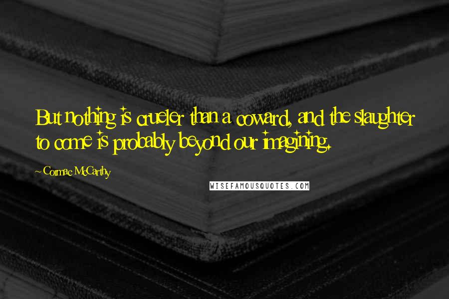 Cormac McCarthy Quotes: But nothing is crueler than a coward, and the slaughter to come is probably beyond our imagining.