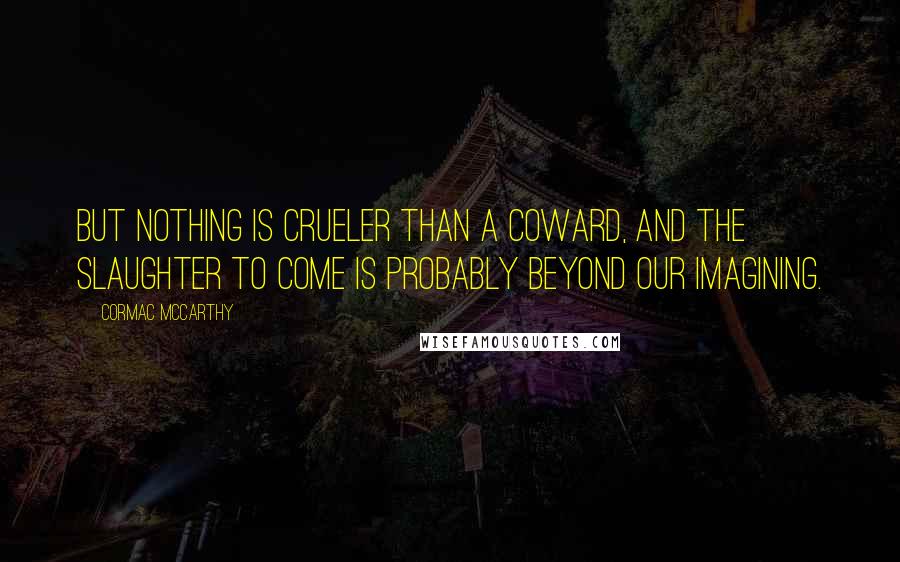 Cormac McCarthy Quotes: But nothing is crueler than a coward, and the slaughter to come is probably beyond our imagining.