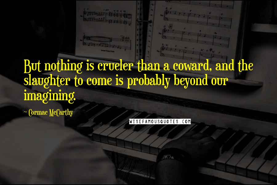 Cormac McCarthy Quotes: But nothing is crueler than a coward, and the slaughter to come is probably beyond our imagining.