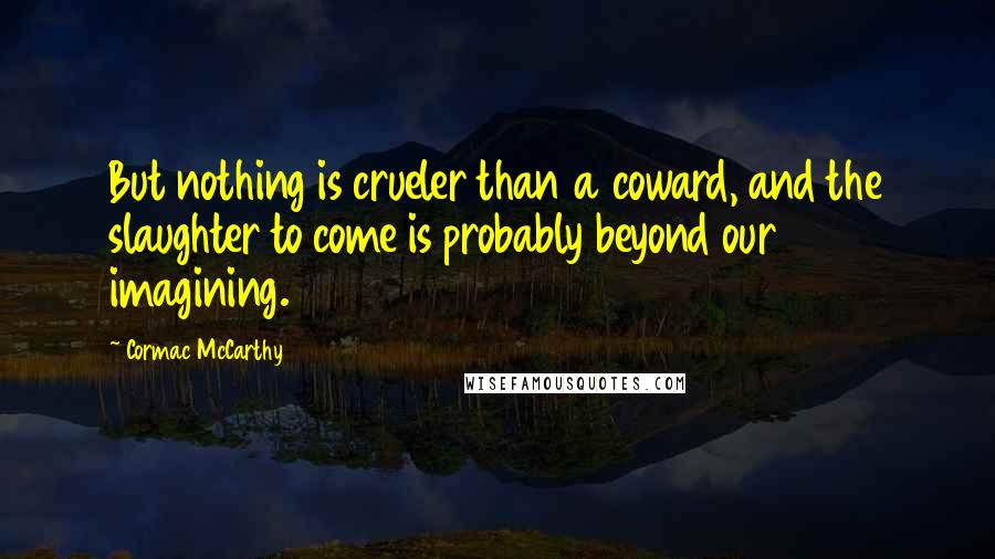 Cormac McCarthy Quotes: But nothing is crueler than a coward, and the slaughter to come is probably beyond our imagining.