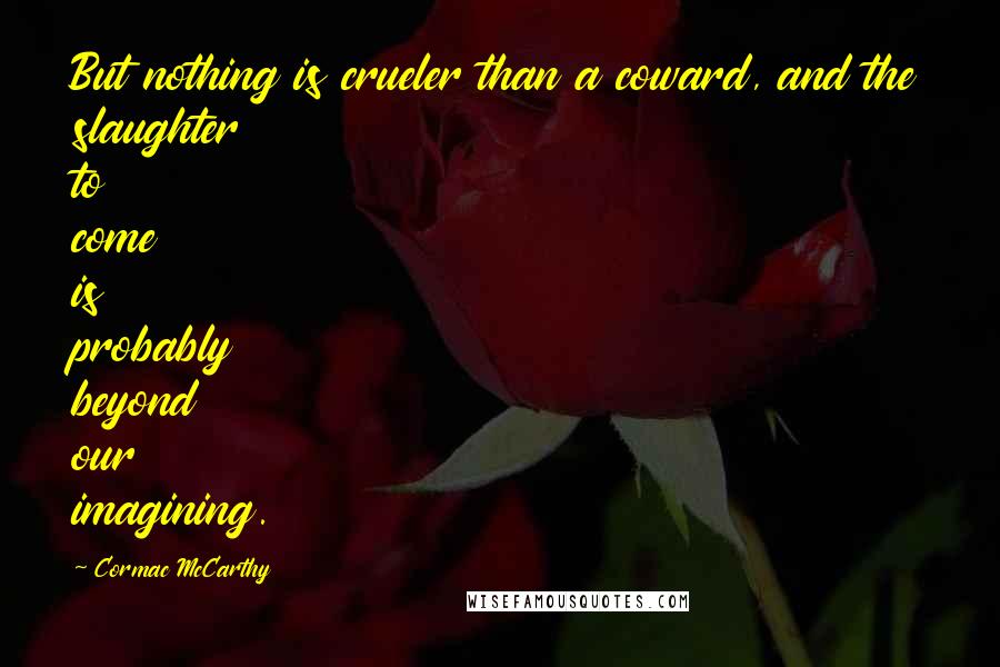 Cormac McCarthy Quotes: But nothing is crueler than a coward, and the slaughter to come is probably beyond our imagining.