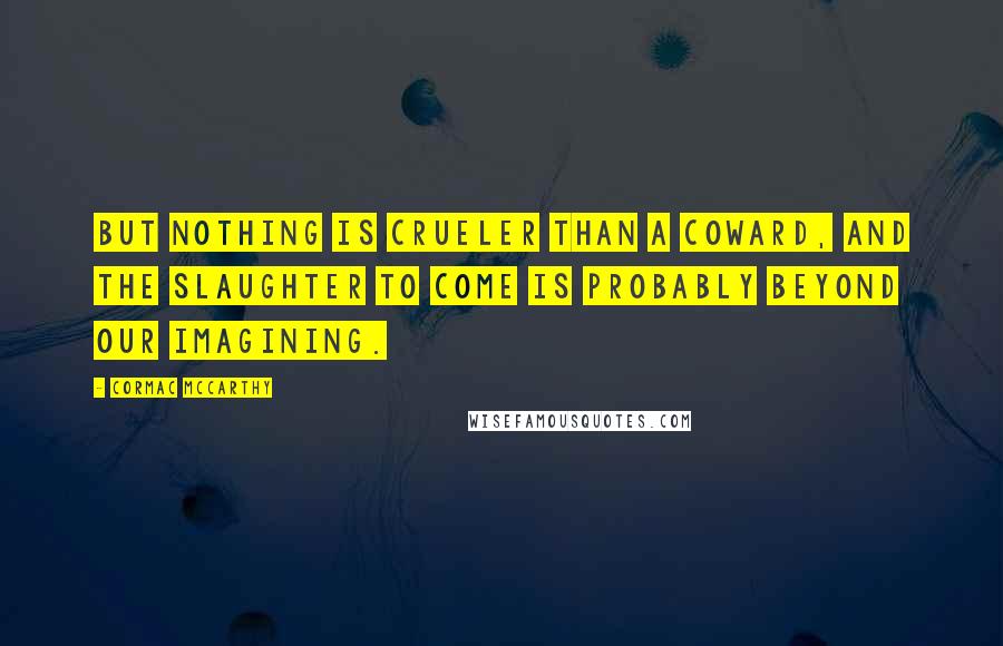 Cormac McCarthy Quotes: But nothing is crueler than a coward, and the slaughter to come is probably beyond our imagining.