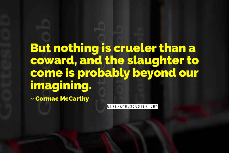 Cormac McCarthy Quotes: But nothing is crueler than a coward, and the slaughter to come is probably beyond our imagining.