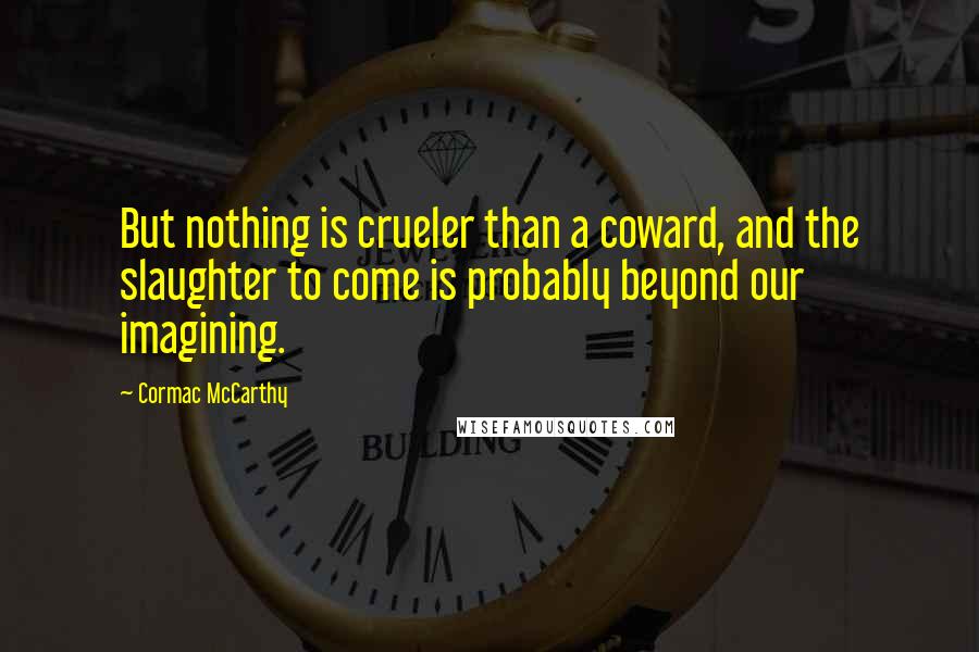 Cormac McCarthy Quotes: But nothing is crueler than a coward, and the slaughter to come is probably beyond our imagining.