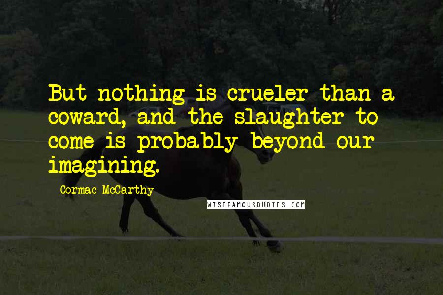 Cormac McCarthy Quotes: But nothing is crueler than a coward, and the slaughter to come is probably beyond our imagining.