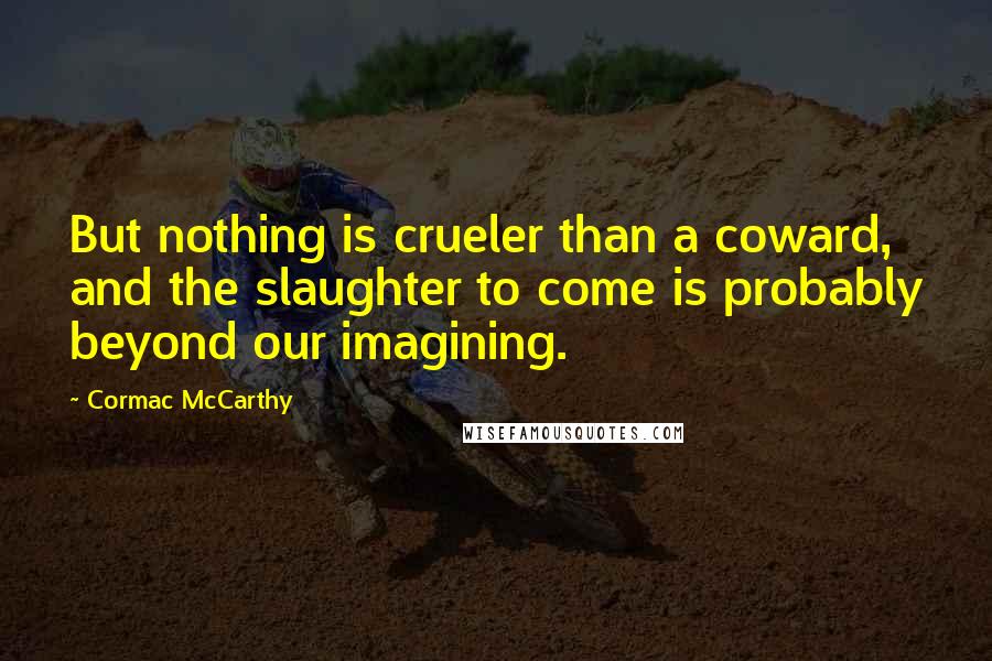 Cormac McCarthy Quotes: But nothing is crueler than a coward, and the slaughter to come is probably beyond our imagining.