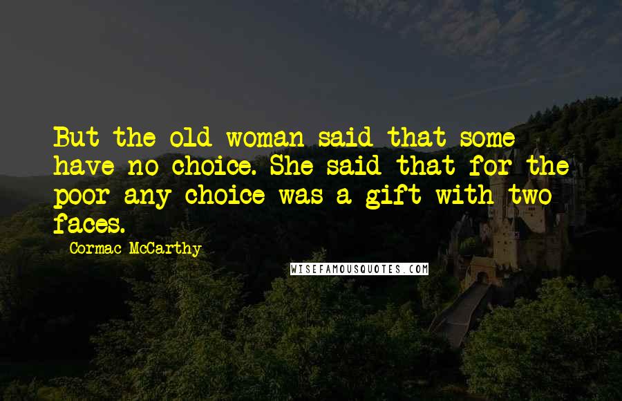 Cormac McCarthy Quotes: But the old woman said that some have no choice. She said that for the poor any choice was a gift with two faces.