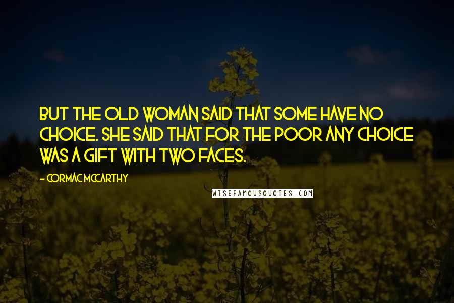 Cormac McCarthy Quotes: But the old woman said that some have no choice. She said that for the poor any choice was a gift with two faces.