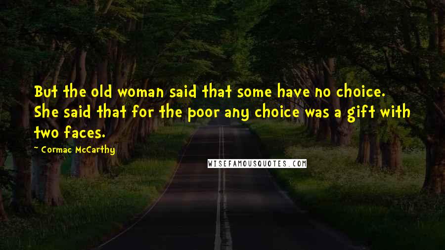 Cormac McCarthy Quotes: But the old woman said that some have no choice. She said that for the poor any choice was a gift with two faces.