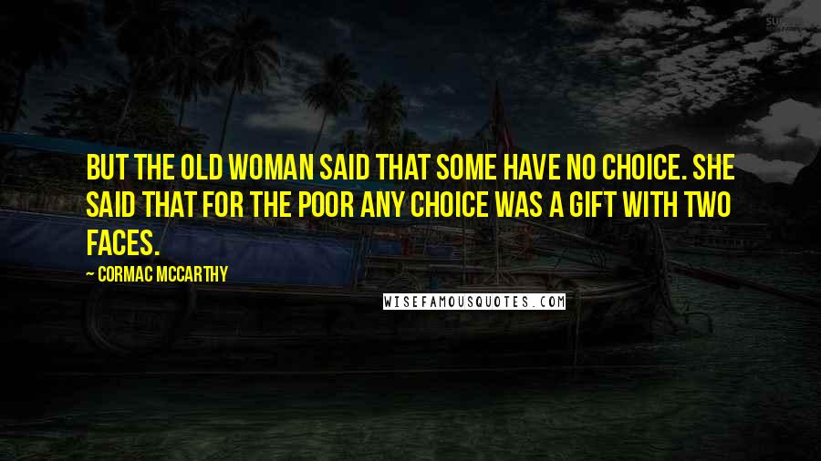 Cormac McCarthy Quotes: But the old woman said that some have no choice. She said that for the poor any choice was a gift with two faces.