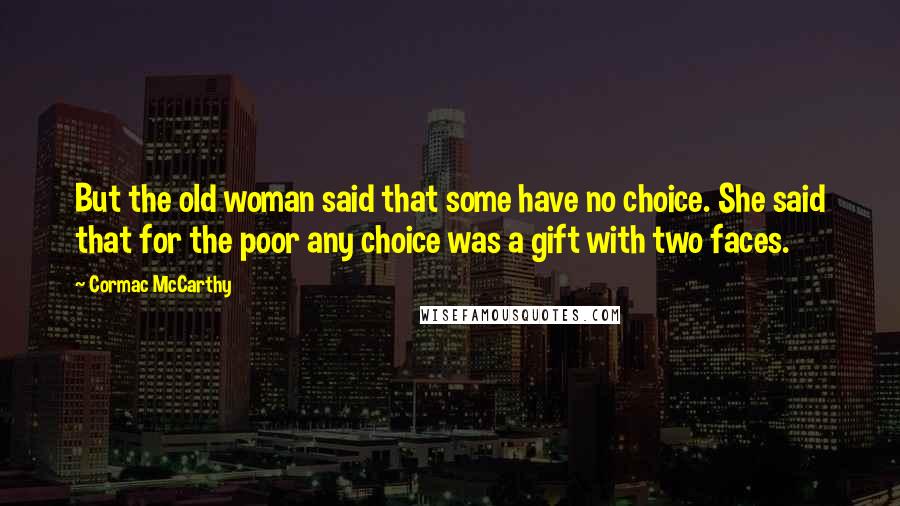 Cormac McCarthy Quotes: But the old woman said that some have no choice. She said that for the poor any choice was a gift with two faces.