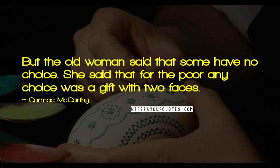 Cormac McCarthy Quotes: But the old woman said that some have no choice. She said that for the poor any choice was a gift with two faces.