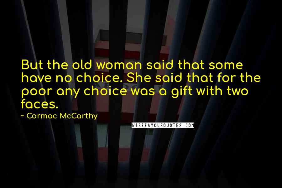 Cormac McCarthy Quotes: But the old woman said that some have no choice. She said that for the poor any choice was a gift with two faces.