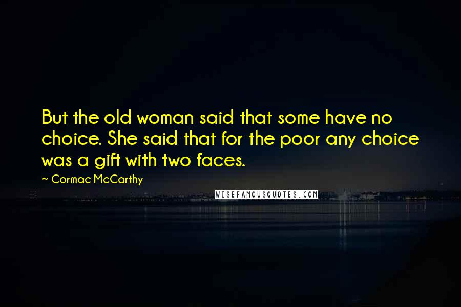 Cormac McCarthy Quotes: But the old woman said that some have no choice. She said that for the poor any choice was a gift with two faces.