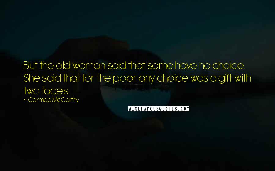 Cormac McCarthy Quotes: But the old woman said that some have no choice. She said that for the poor any choice was a gift with two faces.