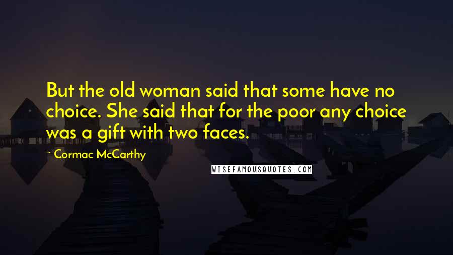 Cormac McCarthy Quotes: But the old woman said that some have no choice. She said that for the poor any choice was a gift with two faces.