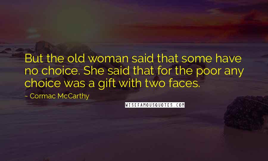 Cormac McCarthy Quotes: But the old woman said that some have no choice. She said that for the poor any choice was a gift with two faces.
