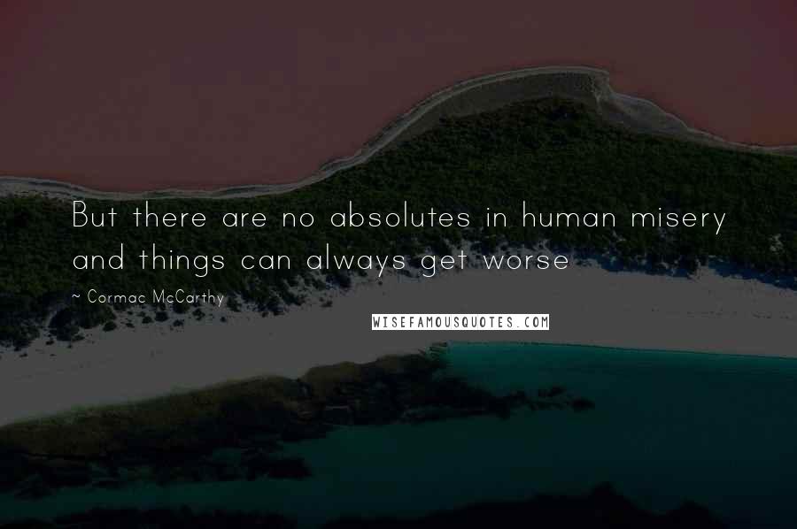 Cormac McCarthy Quotes: But there are no absolutes in human misery and things can always get worse