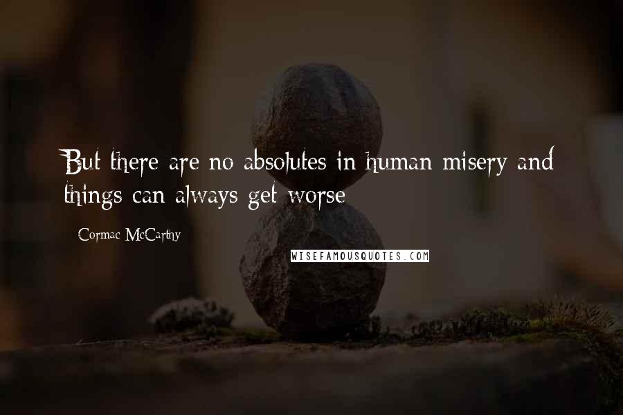 Cormac McCarthy Quotes: But there are no absolutes in human misery and things can always get worse