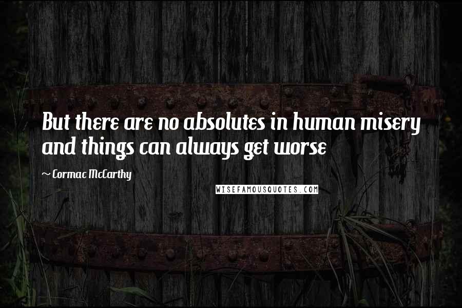 Cormac McCarthy Quotes: But there are no absolutes in human misery and things can always get worse