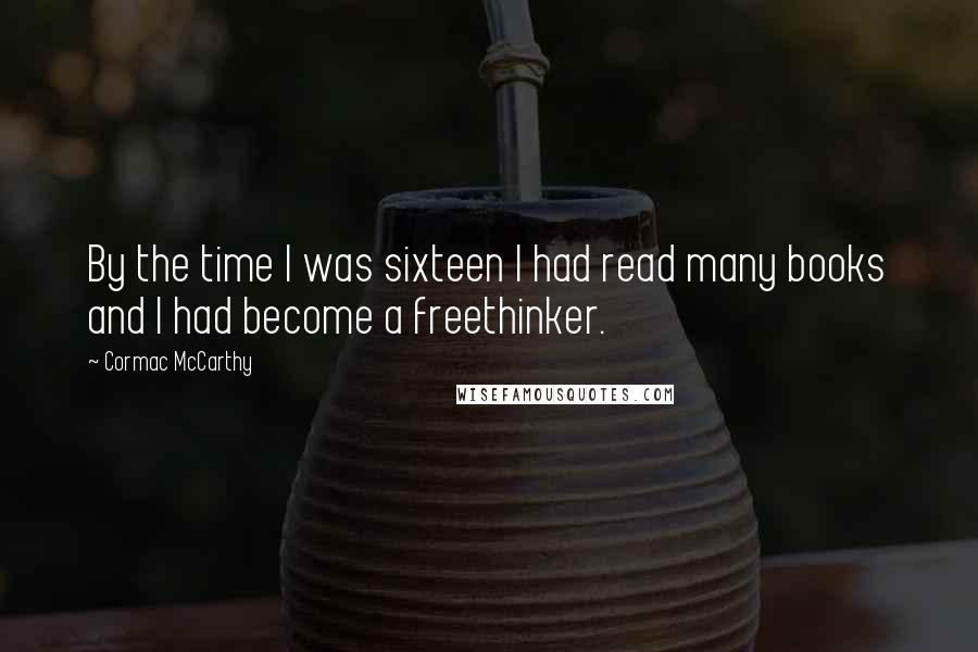 Cormac McCarthy Quotes: By the time I was sixteen I had read many books and I had become a freethinker.