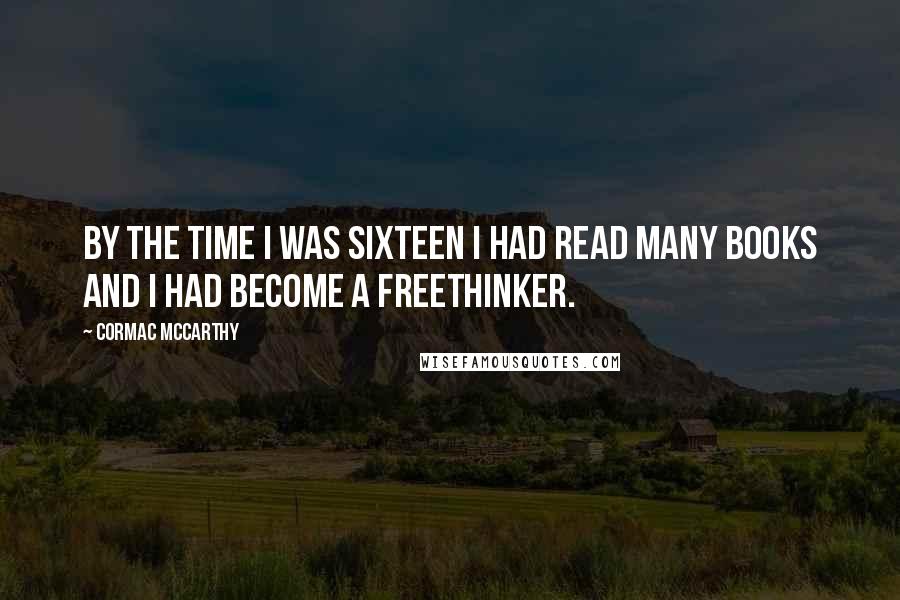 Cormac McCarthy Quotes: By the time I was sixteen I had read many books and I had become a freethinker.