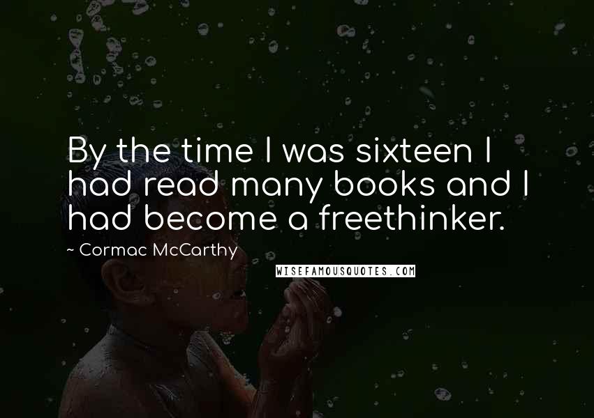 Cormac McCarthy Quotes: By the time I was sixteen I had read many books and I had become a freethinker.