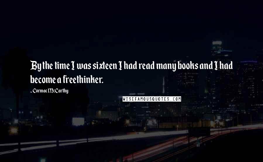 Cormac McCarthy Quotes: By the time I was sixteen I had read many books and I had become a freethinker.