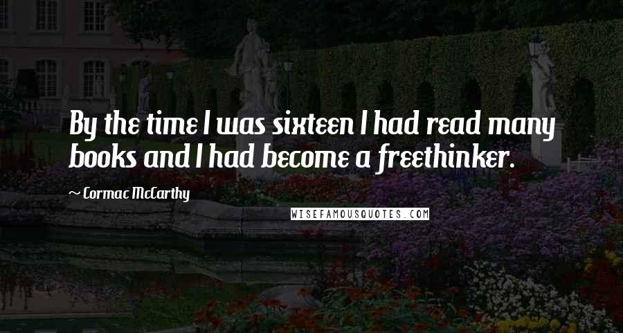 Cormac McCarthy Quotes: By the time I was sixteen I had read many books and I had become a freethinker.