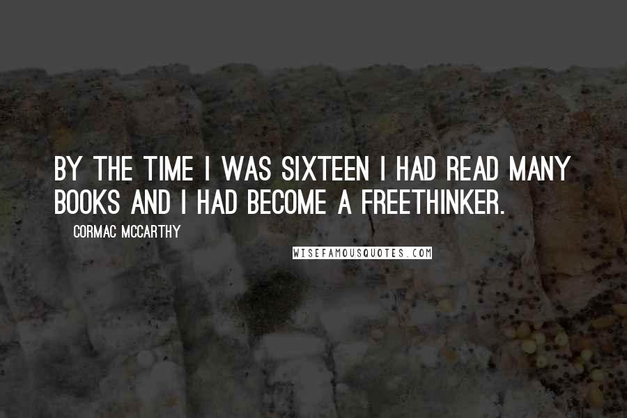 Cormac McCarthy Quotes: By the time I was sixteen I had read many books and I had become a freethinker.