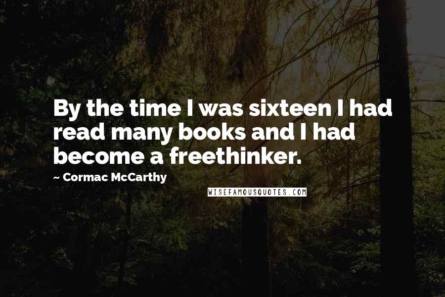 Cormac McCarthy Quotes: By the time I was sixteen I had read many books and I had become a freethinker.