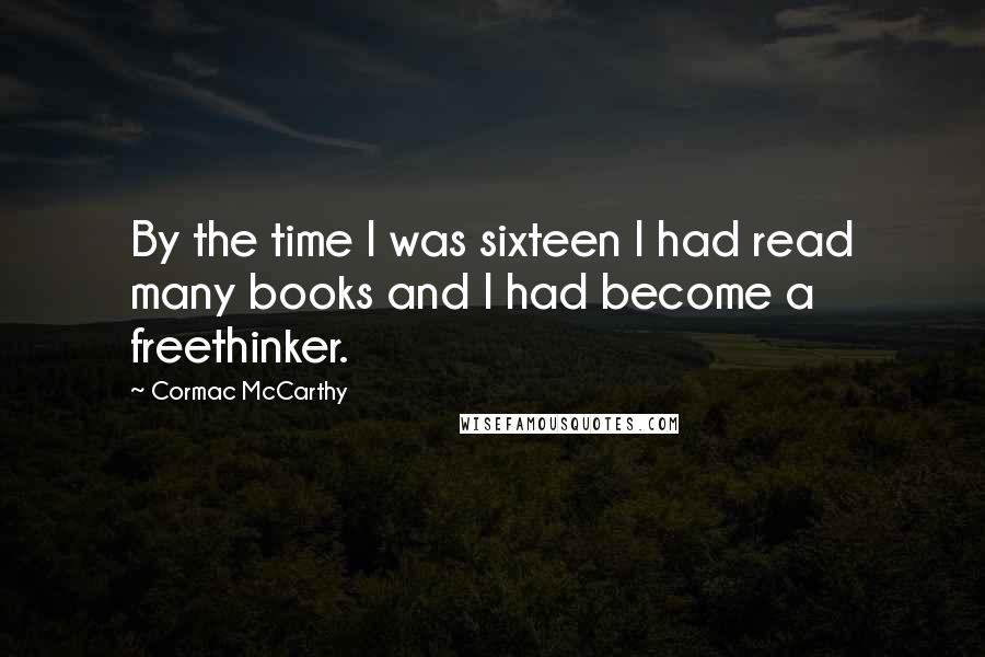 Cormac McCarthy Quotes: By the time I was sixteen I had read many books and I had become a freethinker.