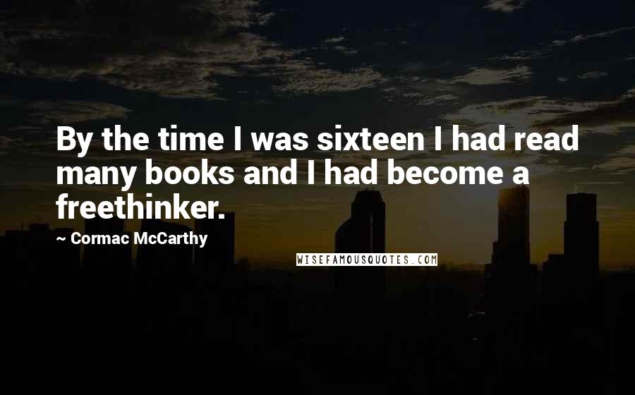 Cormac McCarthy Quotes: By the time I was sixteen I had read many books and I had become a freethinker.