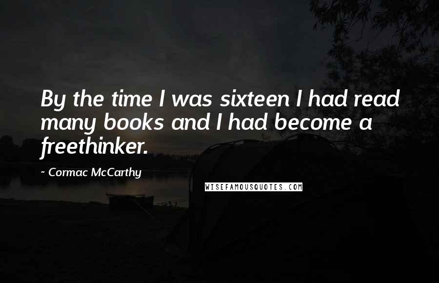 Cormac McCarthy Quotes: By the time I was sixteen I had read many books and I had become a freethinker.