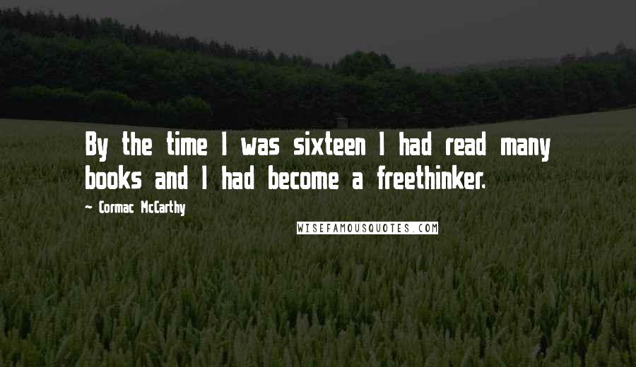 Cormac McCarthy Quotes: By the time I was sixteen I had read many books and I had become a freethinker.