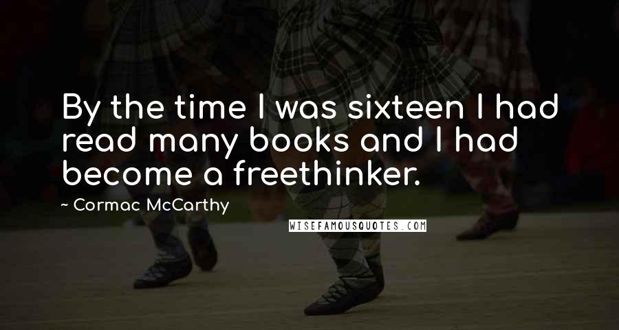 Cormac McCarthy Quotes: By the time I was sixteen I had read many books and I had become a freethinker.