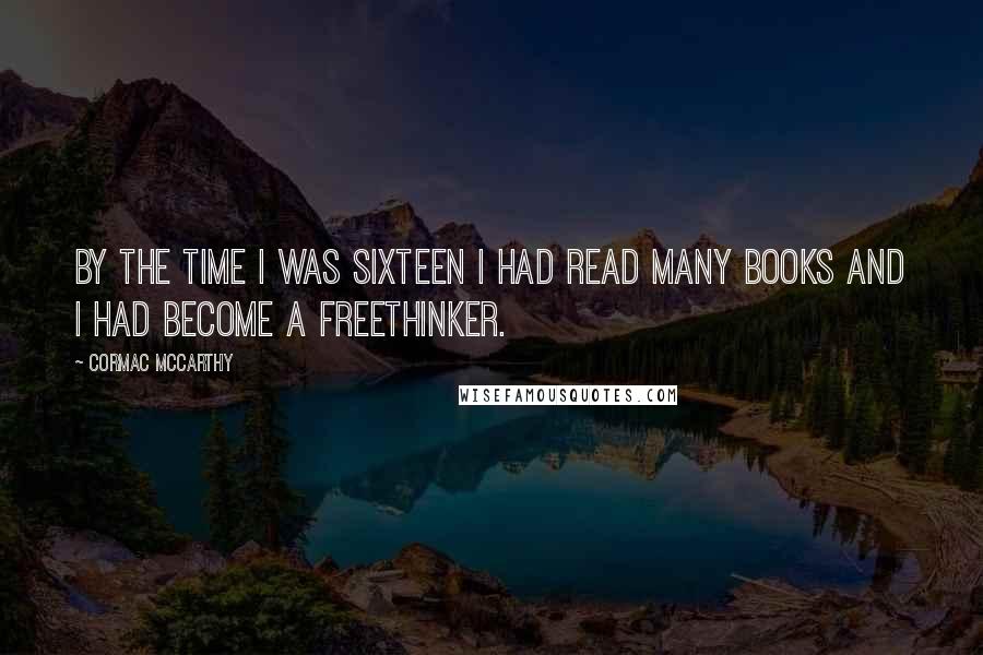 Cormac McCarthy Quotes: By the time I was sixteen I had read many books and I had become a freethinker.