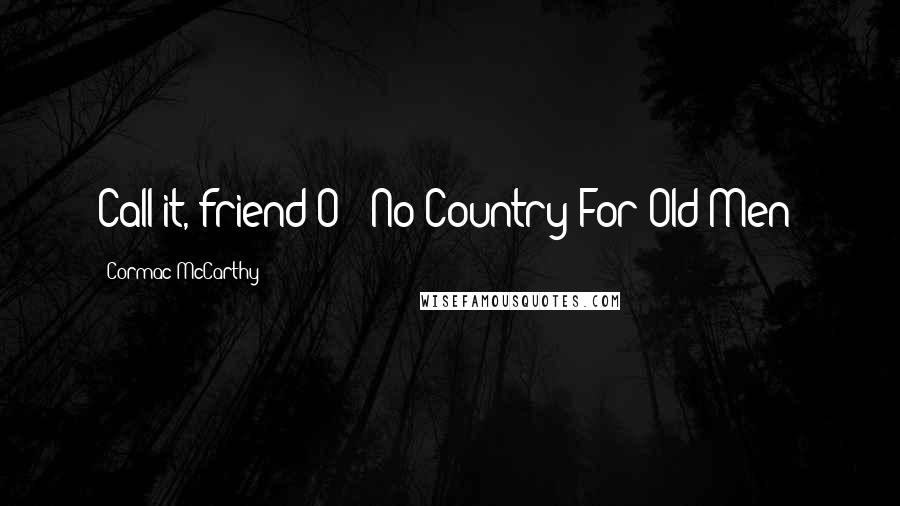 Cormac McCarthy Quotes: Call it, friend-O" (No Country For Old Men)