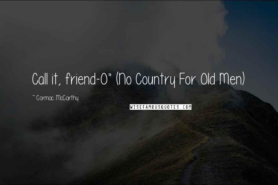 Cormac McCarthy Quotes: Call it, friend-O" (No Country For Old Men)