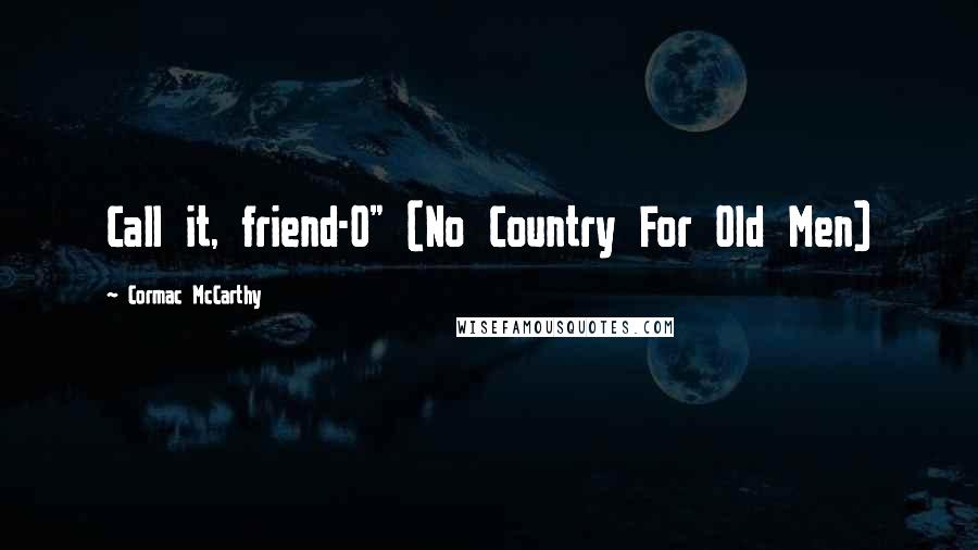 Cormac McCarthy Quotes: Call it, friend-O" (No Country For Old Men)