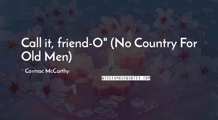 Cormac McCarthy Quotes: Call it, friend-O" (No Country For Old Men)